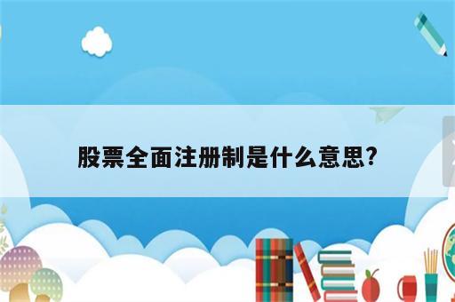 股票全面注册制是什么意思?