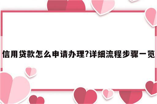 信用贷款怎么申请办理?详细流程步骤一览