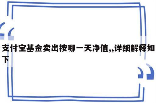 支付宝基金卖出按哪一天净值,,详细解释如下