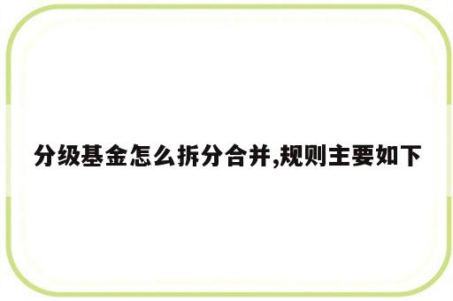 分级基金怎么拆分合并,规则主要如下