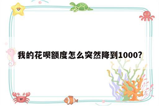 我的花呗额度怎么突然降到1000?