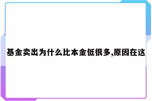 基金卖出为什么比本金低很多,原因在这