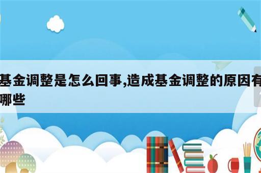 基金调整是怎么回事,造成基金调整的原因有哪些