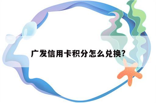 广发信用卡积分怎么兑换?