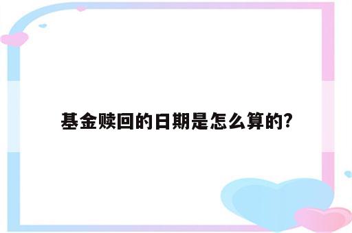 基金赎回的日期是怎么算的?