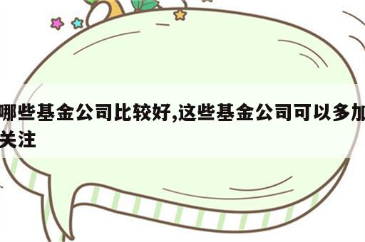 哪些基金公司比较好,这些基金公司可以多加关注