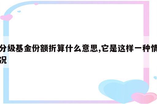 分级基金份额折算什么意思,它是这样一种情况