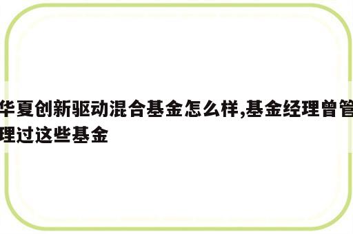 华夏创新驱动混合基金怎么样,基金经理曾管理过这些基金