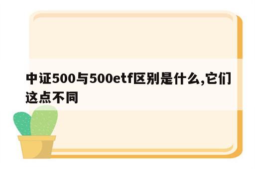 中证500与500etf区别是什么,它们这点不同