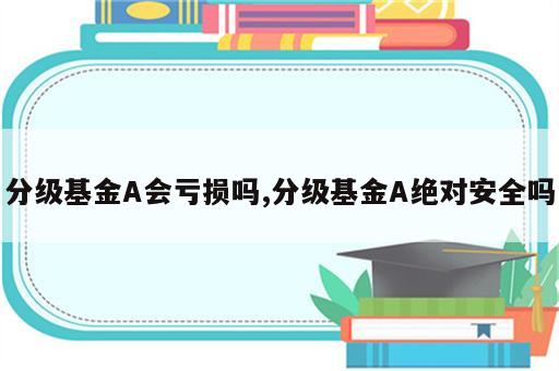 分级基金A会亏损吗,分级基金A绝对安全吗