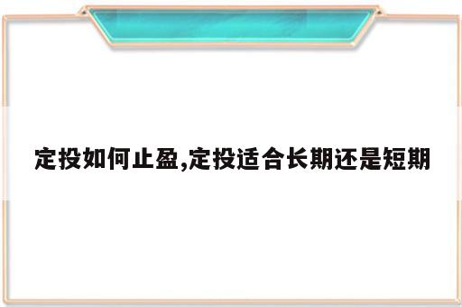 定投如何止盈,定投适合长期还是短期