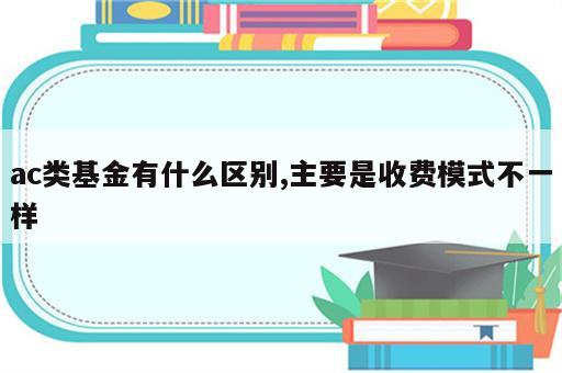 ac类基金有什么区别,主要是收费模式不一样