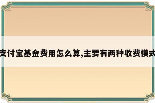 支付宝基金费用怎么算,主要有两种收费模式