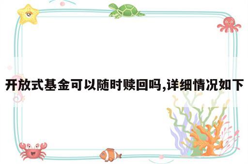 开放式基金可以随时赎回吗,详细情况如下