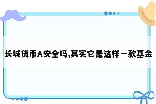 长城货币A安全吗,其实它是这样一款基金