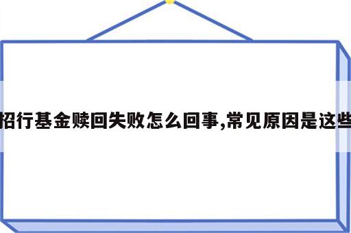 招行基金赎回失败怎么回事,常见原因是这些