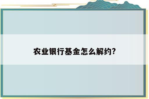 农业银行基金怎么解约?