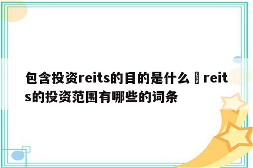 包含投资reits的目的是什么 reits的投资范围有哪些的词条