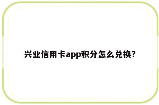 兴业信用卡app积分怎么兑换?