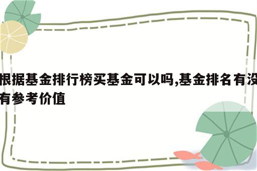 根据基金排行榜买基金可以吗,基金排名有没有参考价值