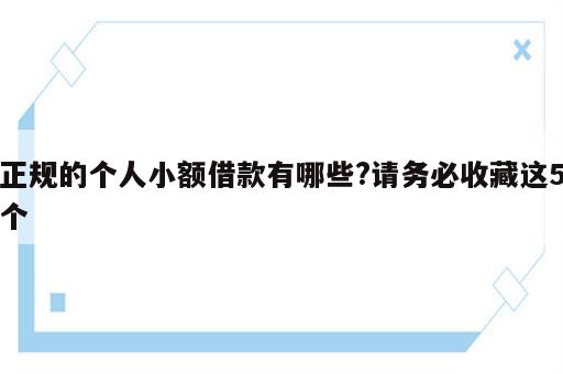 正规的个人小额借款有哪些?请务必收藏这5个