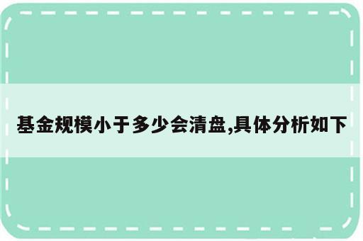 基金规模小于多少会清盘,具体分析如下