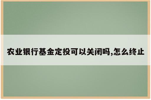 农业银行基金定投可以关闭吗,怎么终止