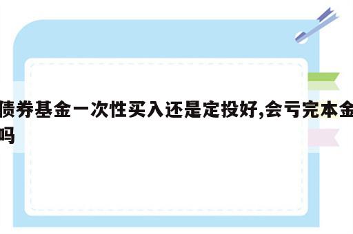 债券基金一次性买入还是定投好,会亏完本金吗