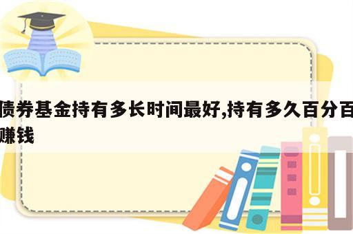 债券基金持有多长时间最好,持有多久百分百赚钱