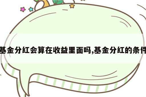 基金分红会算在收益里面吗,基金分红的条件