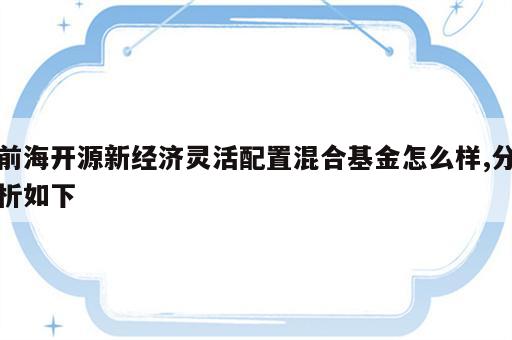 前海开源新经济灵活配置混合基金怎么样,分析如下