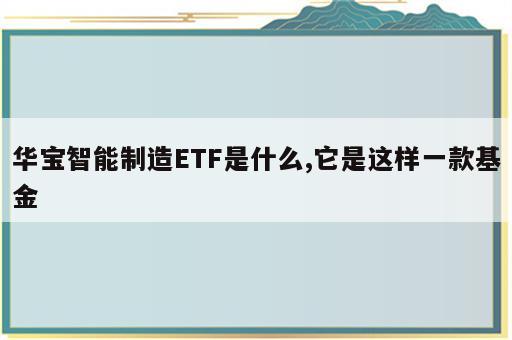 华宝智能制造ETF是什么,它是这样一款基金