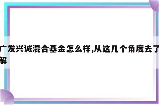 广发兴诚混合基金怎么样,从这几个角度去了解