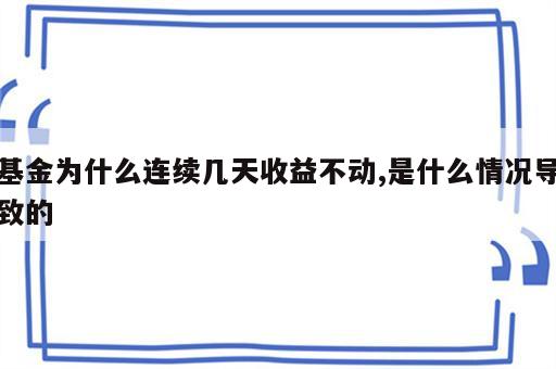 基金为什么连续几天收益不动,是什么情况导致的