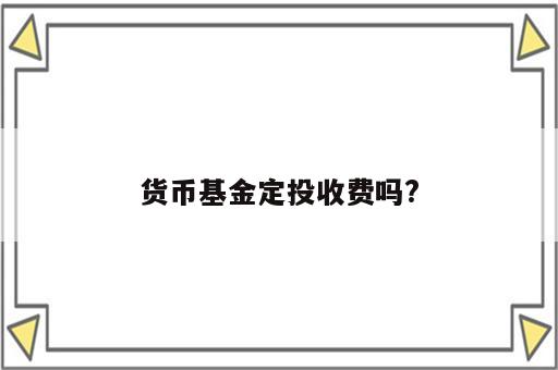 货币基金定投收费吗?