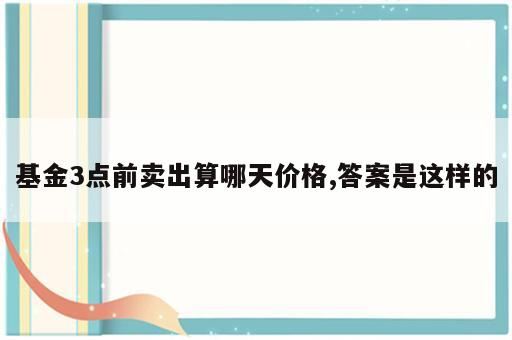 基金3点前卖出算哪天价格,答案是这样的