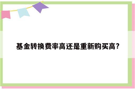 基金转换费率高还是重新购买高?