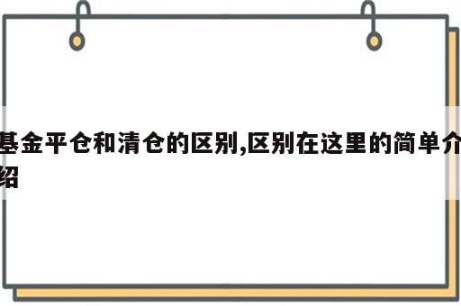 基金平仓和清仓的区别,区别在这里的简单介绍