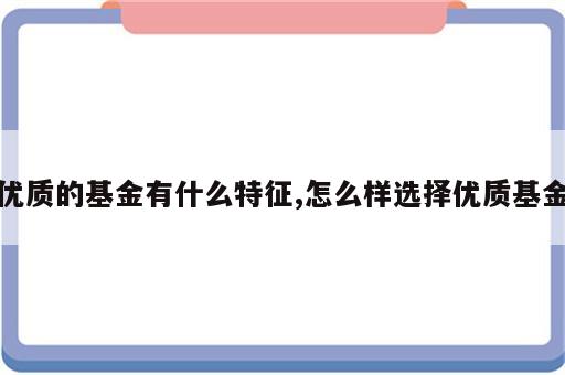 优质的基金有什么特征,怎么样选择优质基金