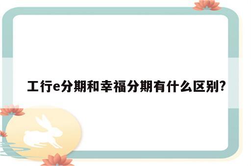 工行e分期和幸福分期有什么区别?