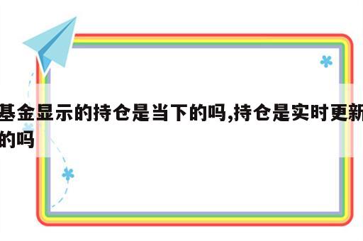 基金显示的持仓是当下的吗,持仓是实时更新的吗