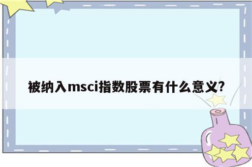 被纳入msci指数股票有什么意义?