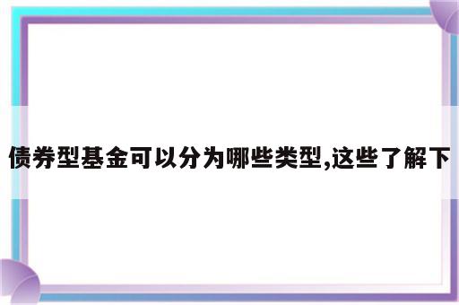 债券型基金可以分为哪些类型,这些了解下