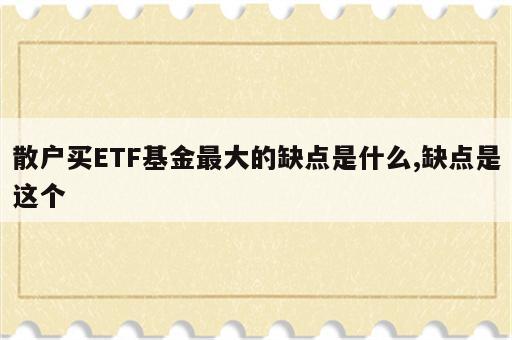 散户买ETF基金最大的缺点是什么,缺点是这个