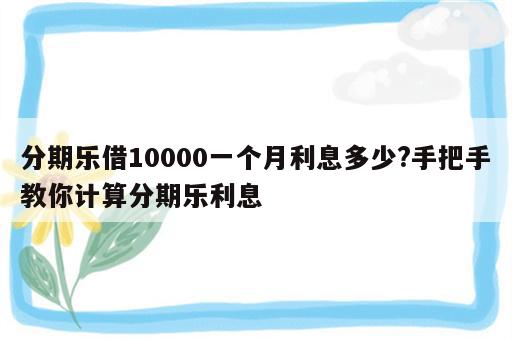 分期乐借10000一个月利息多少?手把手教你计算分期乐利息