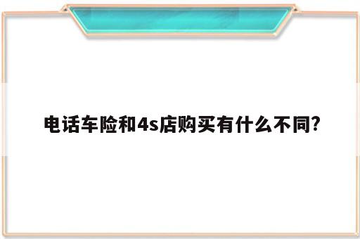 电话车险和4s店购买有什么不同?