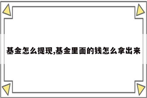 基金怎么提现,基金里面的钱怎么拿出来