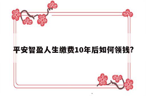 平安智盈人生缴费10年后如何领钱?