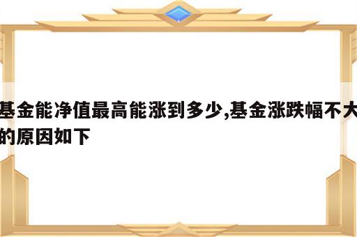 基金能净值最高能涨到多少,基金涨跌幅不大的原因如下