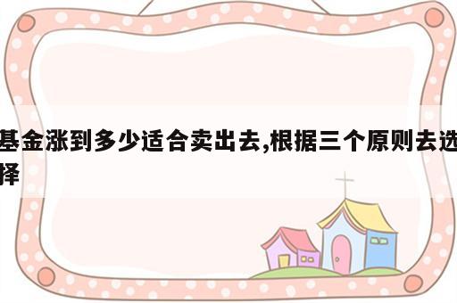 基金涨到多少适合卖出去,根据三个原则去选择